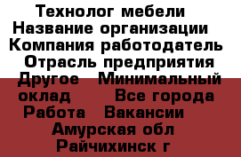 Технолог мебели › Название организации ­ Компания-работодатель › Отрасль предприятия ­ Другое › Минимальный оклад ­ 1 - Все города Работа » Вакансии   . Амурская обл.,Райчихинск г.